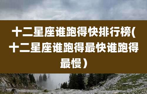 十二星座谁跑得快排行榜(十二星座谁跑得最快谁跑得最慢）