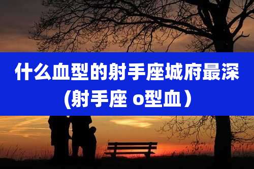 什么血型的射手座城府最深(射手座 o型血）