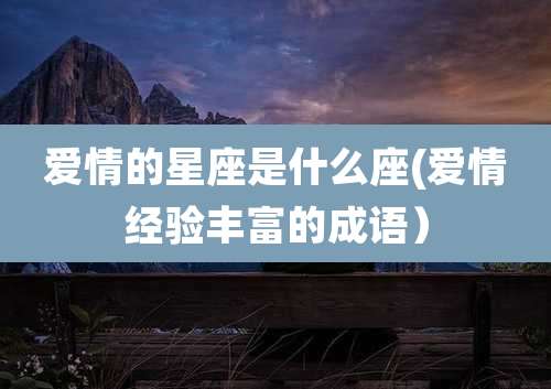 爱情的星座是什么座(爱情经验丰富的成语）