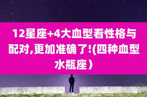 12星座+4大血型看性格与配对,更加准确了!(四种血型水瓶座）