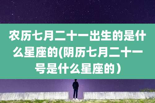 农历七月二十一出生的是什么星座的(阴历七月二十一号是什么星座的）