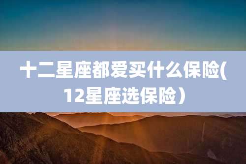 十二星座都爱买什么保险(12星座选保险）