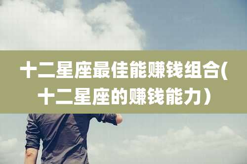 十二星座最佳能赚钱组合(十二星座的赚钱能力）