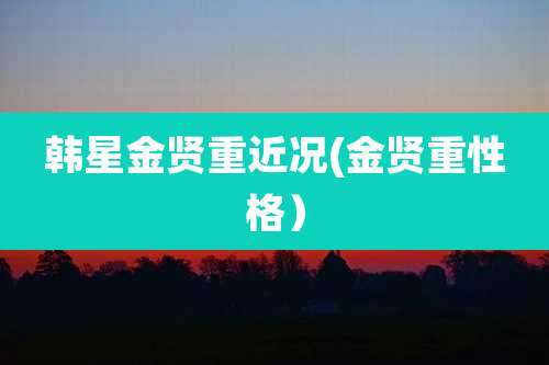 韩星金贤重近况(金贤重性格)