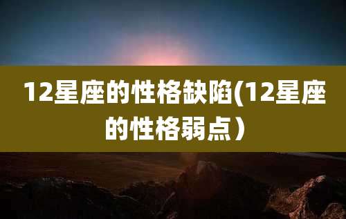 12星座的性格缺陷(12星座的性格弱点)