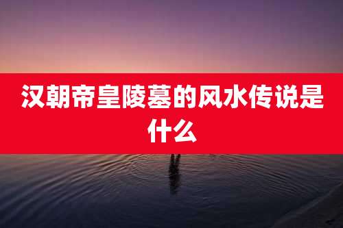 汉朝帝皇陵墓的风水传说是什么