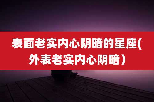 表面老实内心阴暗的星座(外表老实内心阴暗）