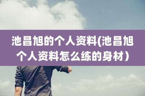 池昌旭的个人资料(池昌旭个人资料怎么练的身材）