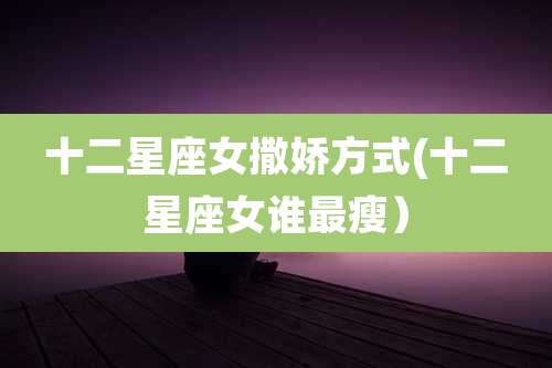 十二星座女撒娇方式(十二星座女谁最瘦)