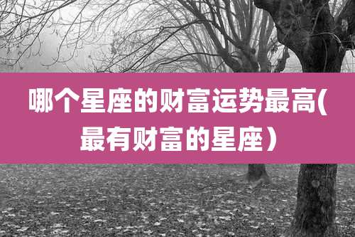 哪个星座的财富运势最高(最有财富的星座)