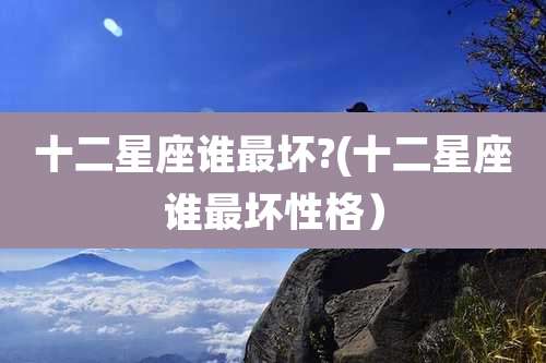 十二星座谁最坏?(十二星座谁最坏性格)