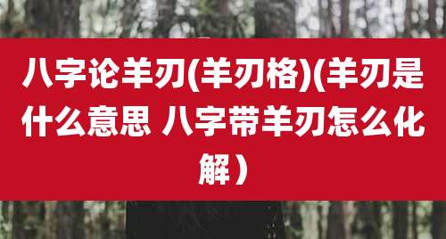 八字论羊刃(羊刃格)(羊刃是什么意思 八字带羊刃怎么化解)