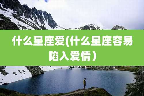什么星座爱(什么星座容易陷入爱情)