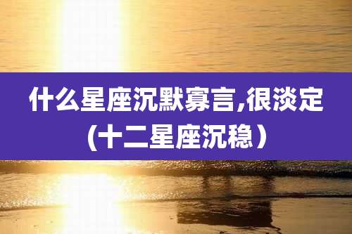 什么星座沉默寡言,很淡定(十二星座沉稳）