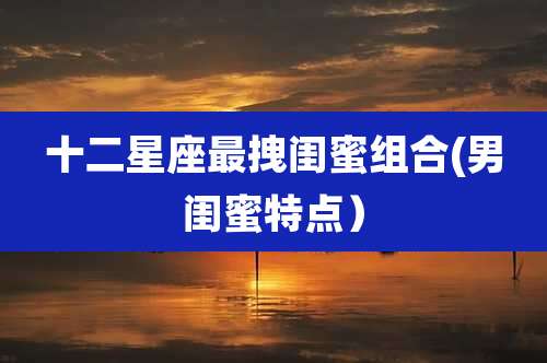 十二星座最拽闺蜜组合(男闺蜜特点）