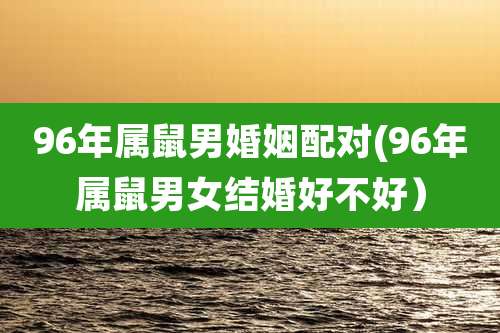 96年属鼠男婚姻配对(96年属鼠男女结婚好不好）