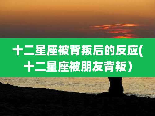 十二星座被背叛后的反应(十二星座被朋友背叛)