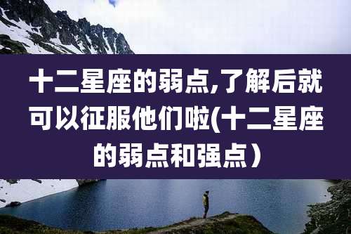 十二星座的弱点,了解后就可以征服他们啦(十二星座的弱点和强点）