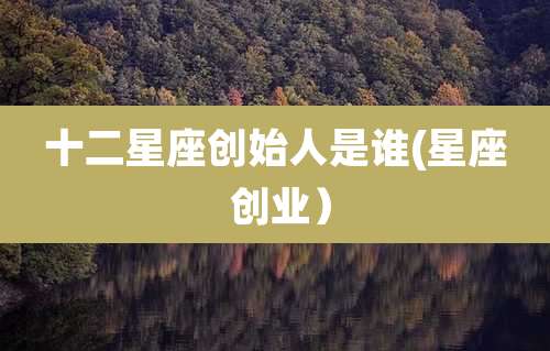 十二星座创始人是谁(星座 创业)