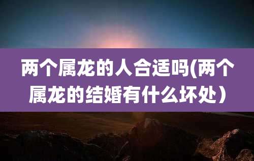 两个属龙的人合适吗(两个属龙的结婚有什么坏处)