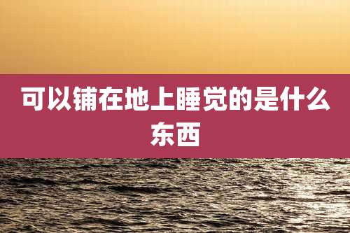 可以铺在地上睡觉的是什么东西