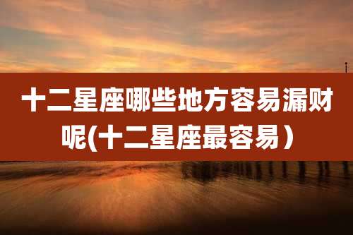 十二星座哪些地方容易漏财呢(十二星座最容易)