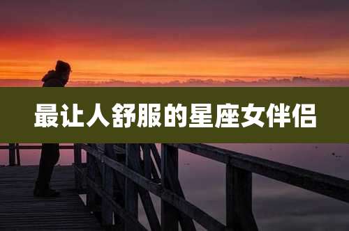 最让人舒服的星座女伴侣