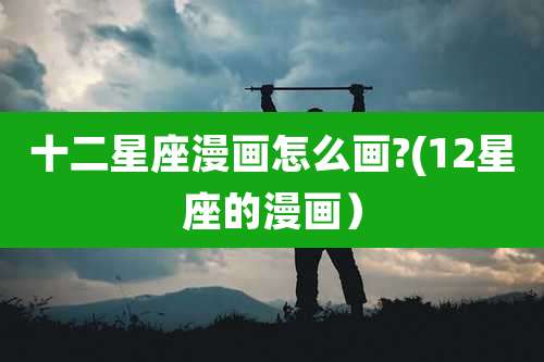 十二星座漫画怎么画?(12星座的漫画）