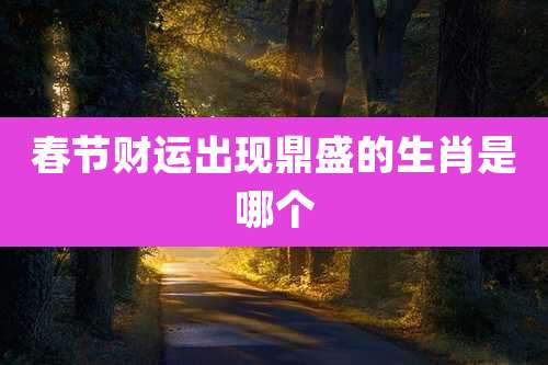 春节财运出现鼎盛的生肖是哪个