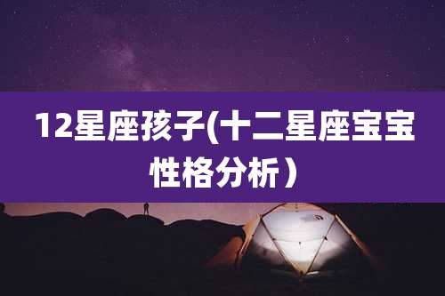 12星座孩子(十二星座宝宝性格分析）