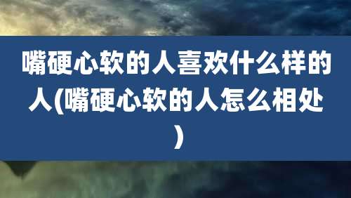 嘴硬心软的人喜欢什么样的人(嘴硬心软的人怎么相处）