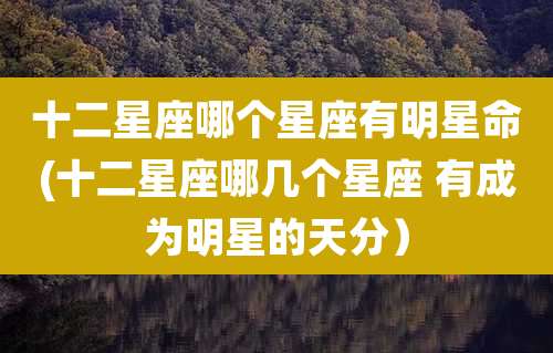 十二星座哪个星座有明星命(十二星座哪几个星座 有成为明星的天分）