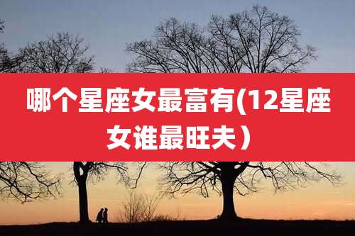 哪个星座女最富有(12星座女谁最旺夫)