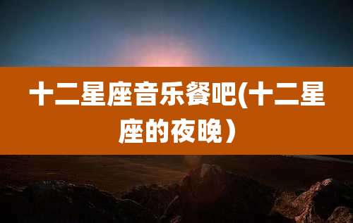 十二星座音乐餐吧(十二星座的夜晚)