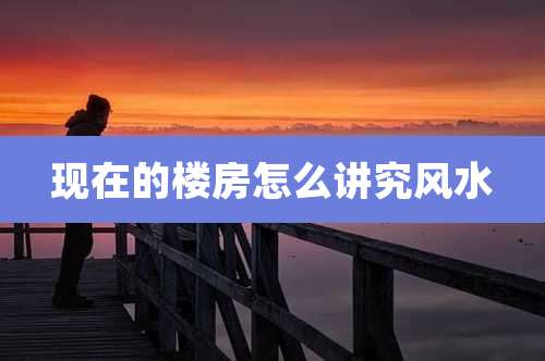 现在的楼房怎么讲究风水