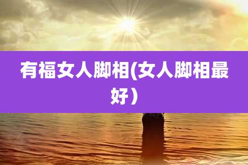 有福女人脚相(女人脚相最好)