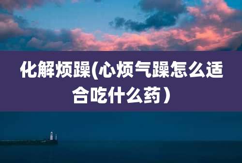 化解烦躁(心烦气躁怎么适合吃什么药)