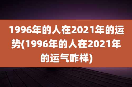 1996年的人在2021年的运势(1996年的人在2021年的运气咋样)
