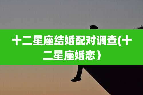 十二星座结婚配对调查(十二星座婚恋)
