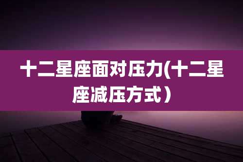 十二星座面对压力(十二星座减压方式)