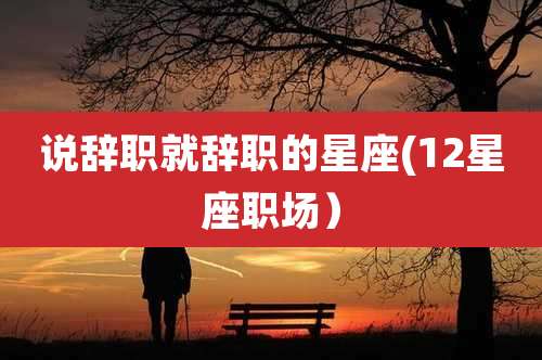 说辞职就辞职的星座(12星座职场)