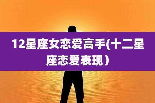 12星座女恋爱高手(十二星座恋爱表现）