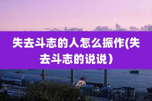 失去斗志的人怎么振作(失去斗志的说说）