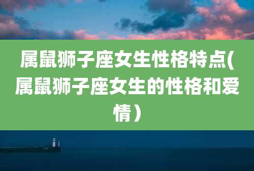 属鼠狮子座女生性格特点(属鼠狮子座女生的性格和爱情)