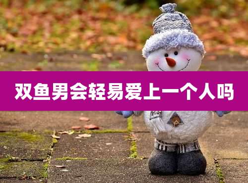 双鱼男会轻易爱上一个人吗