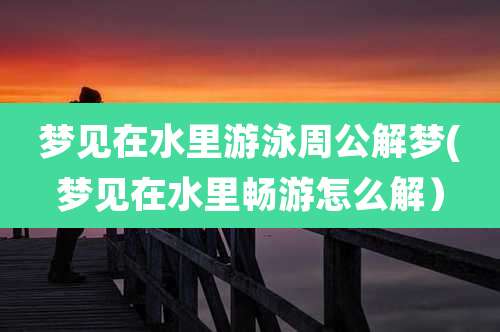 梦见在水里游泳周公解梦(梦见在水里畅游怎么解)