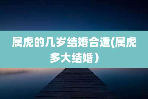属虎的几岁结婚合适(属虎多大结婚)