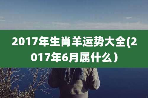 2017年生肖羊运势大全(2017年6月属什么)