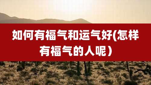 如何有福气和运气好(怎样有福气的人呢)