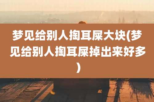 梦见给别人掏耳屎大块(梦见给别人掏耳屎掉出来好多)